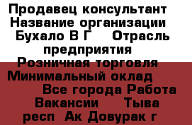 Продавец-консультант › Название организации ­ Бухало В.Г. › Отрасль предприятия ­ Розничная торговля › Минимальный оклад ­ 120 000 - Все города Работа » Вакансии   . Тыва респ.,Ак-Довурак г.